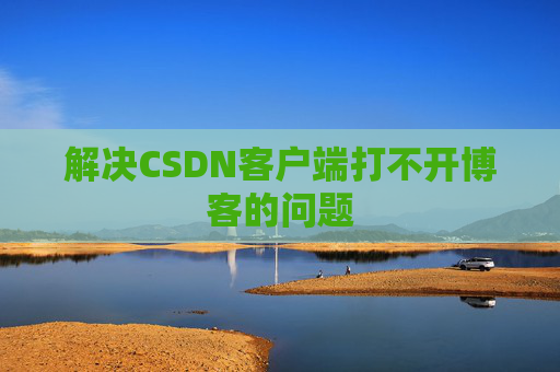 解决CSDN客户端打不开博客的问题 解决CSDN客户端打不开博客的问题